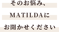 そのお悩み、Matildaにお聞かせください